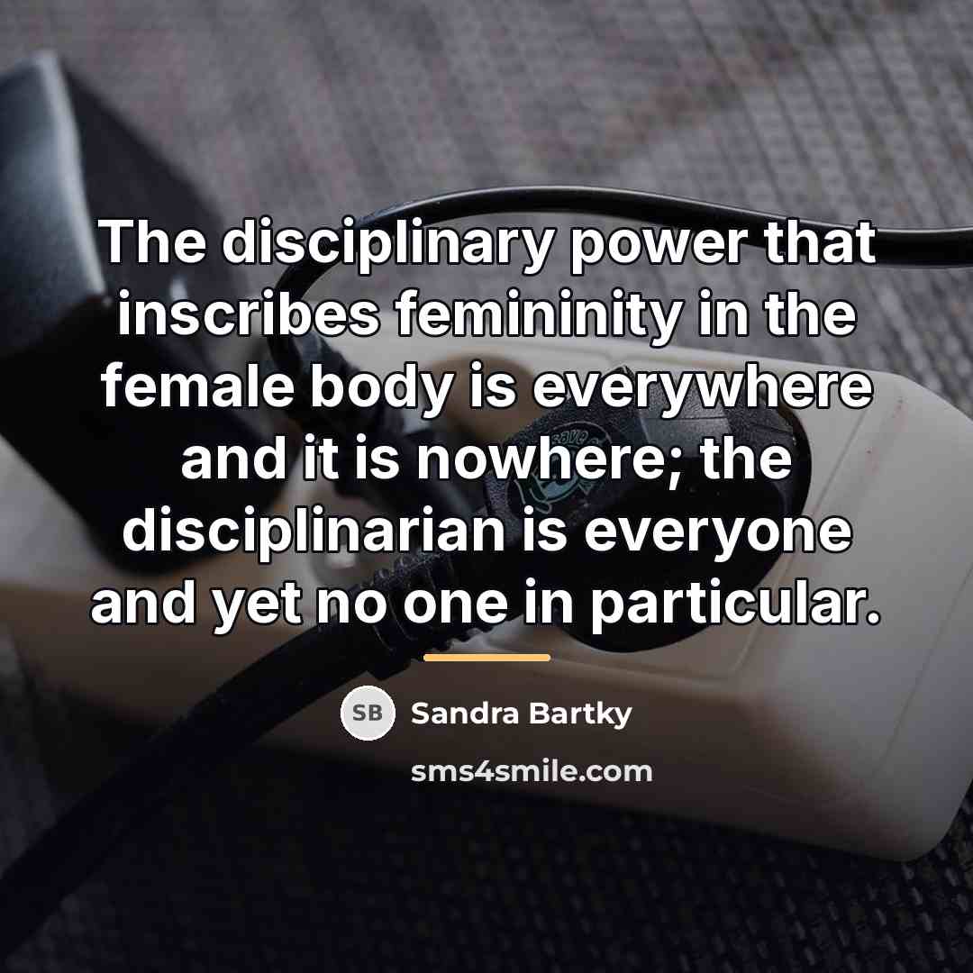 “The disciplinary power that inscribes femininity in the female body…” quote by Sandra Bartky