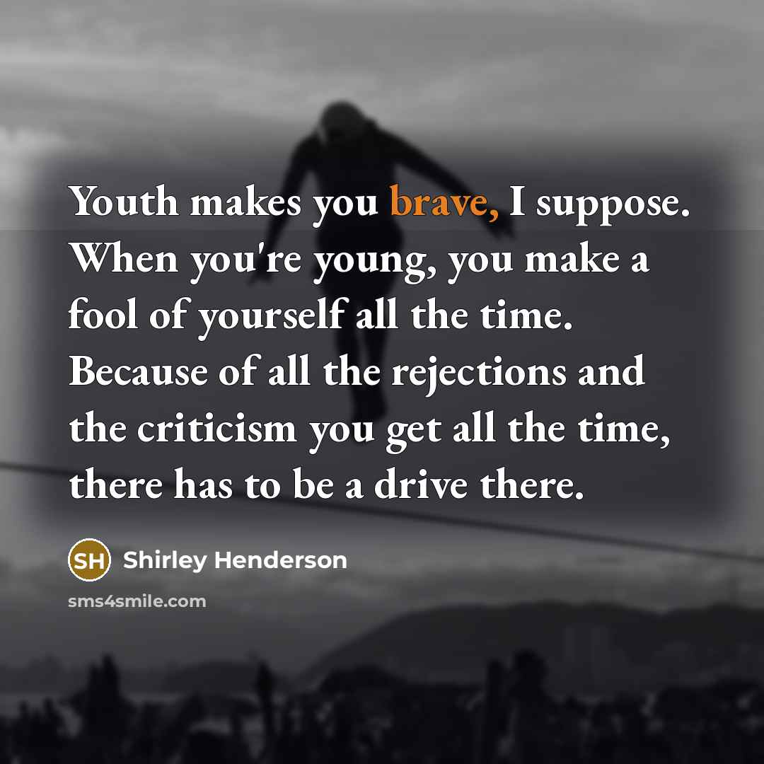 “Youth makes you brave, I suppose. When you're young, you…” quote by Shirley Henderson