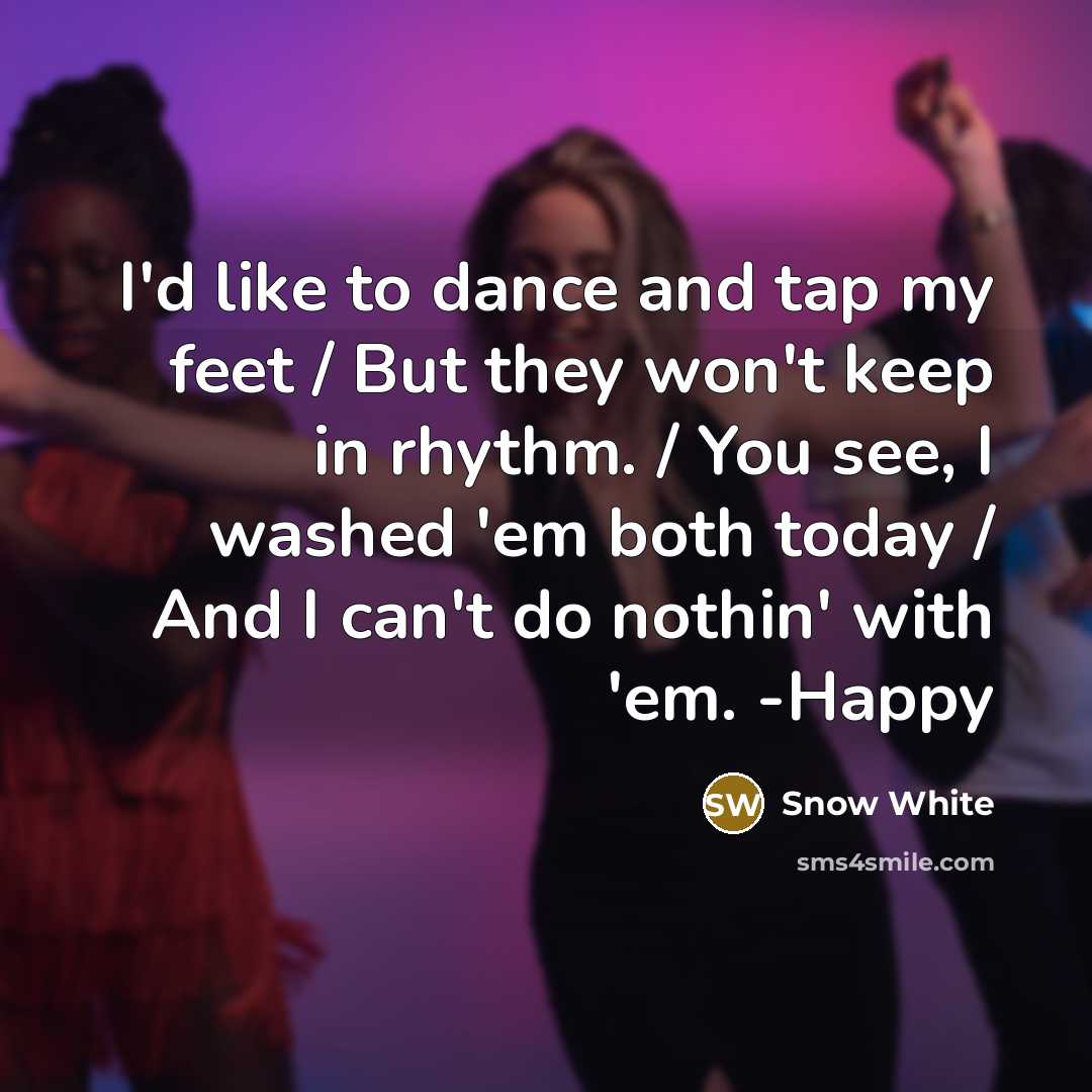 “I'd like to dance and tap my feet / But they won't keep in rhythm. / You see, I washed 'em both today / And I can't do nothin' with 'em. -Happy” quote by Snow White