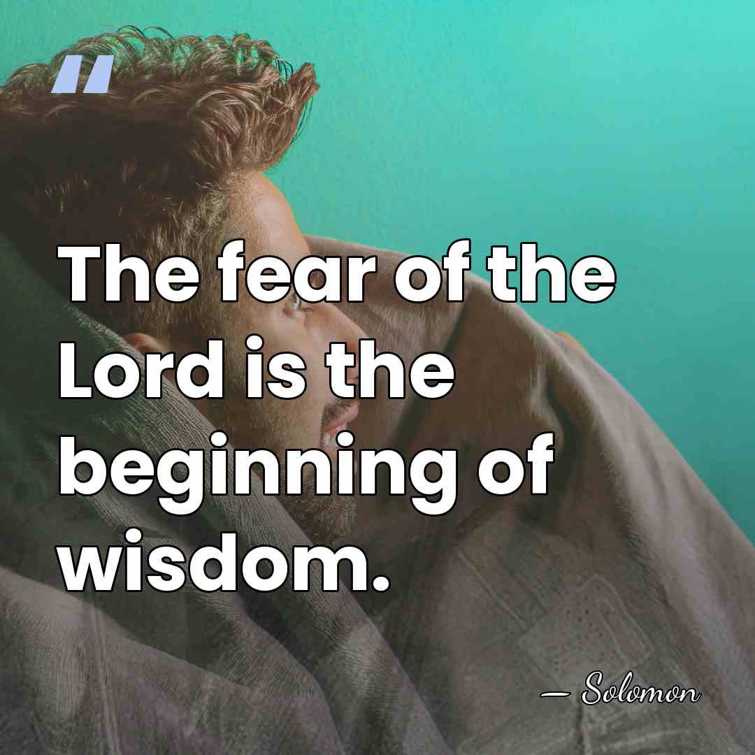 The fear of the Lord is the beginning of wisdom. - Solomon