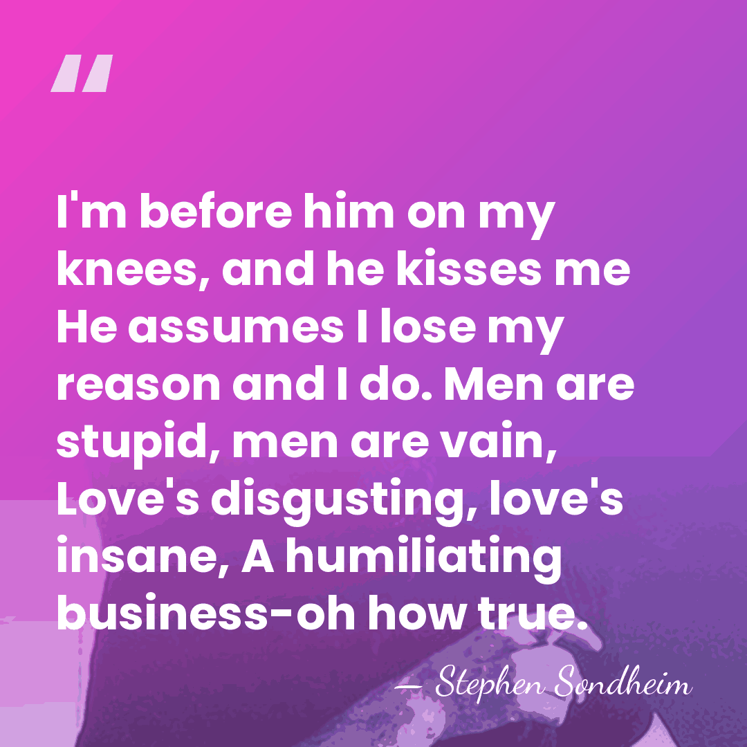 I'm before him on my knees, and he kisses me He assumes&hellip; - Stephen Sondheim