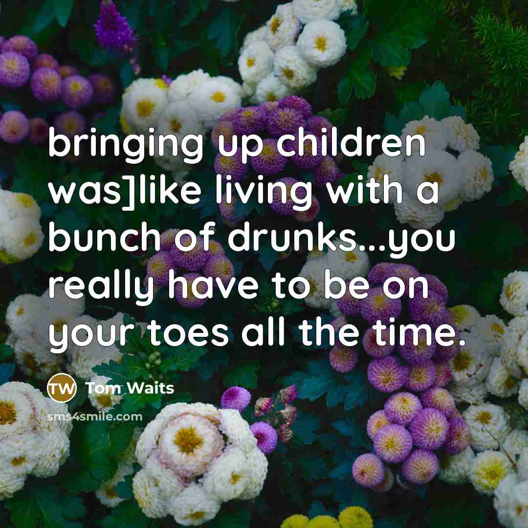 “bringing up children was]like living with a bunch of drunks...you…” quote by Tom Waits