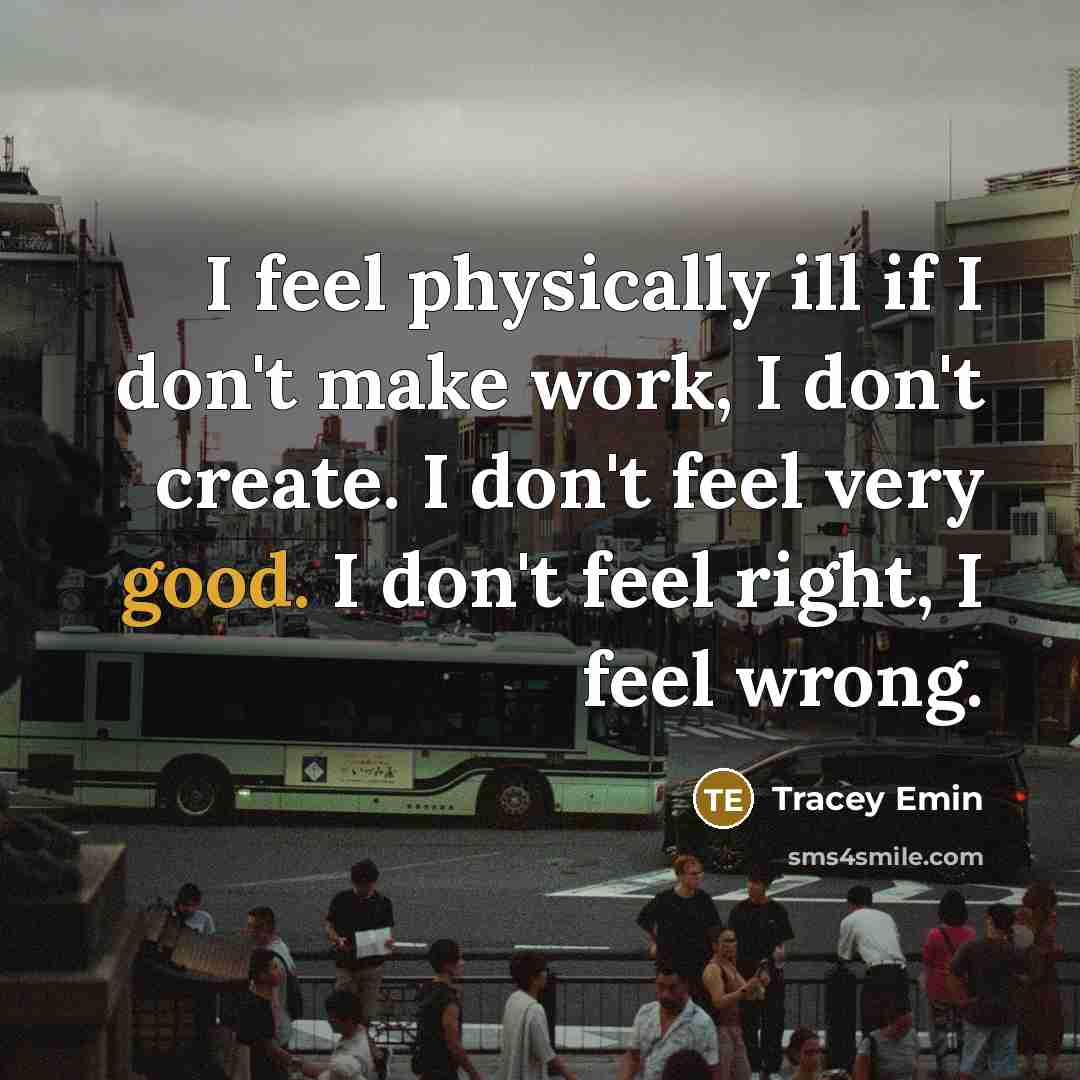 “I feel physically ill if I don't make work, I…” quote by Tracey Emin