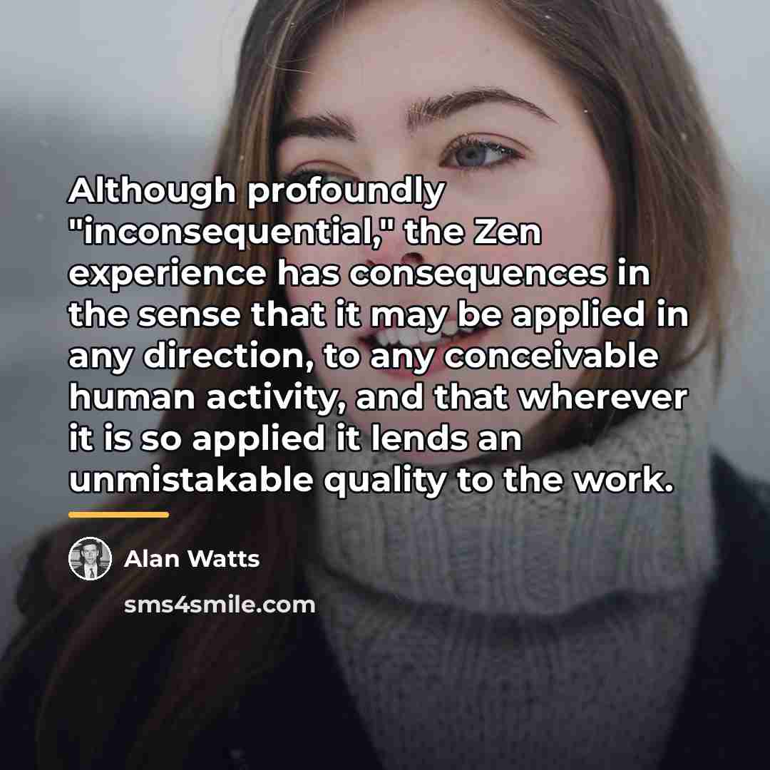 “Although profoundly "inconsequential," the Zen experience has consequences in the…” quote by Alan Watts