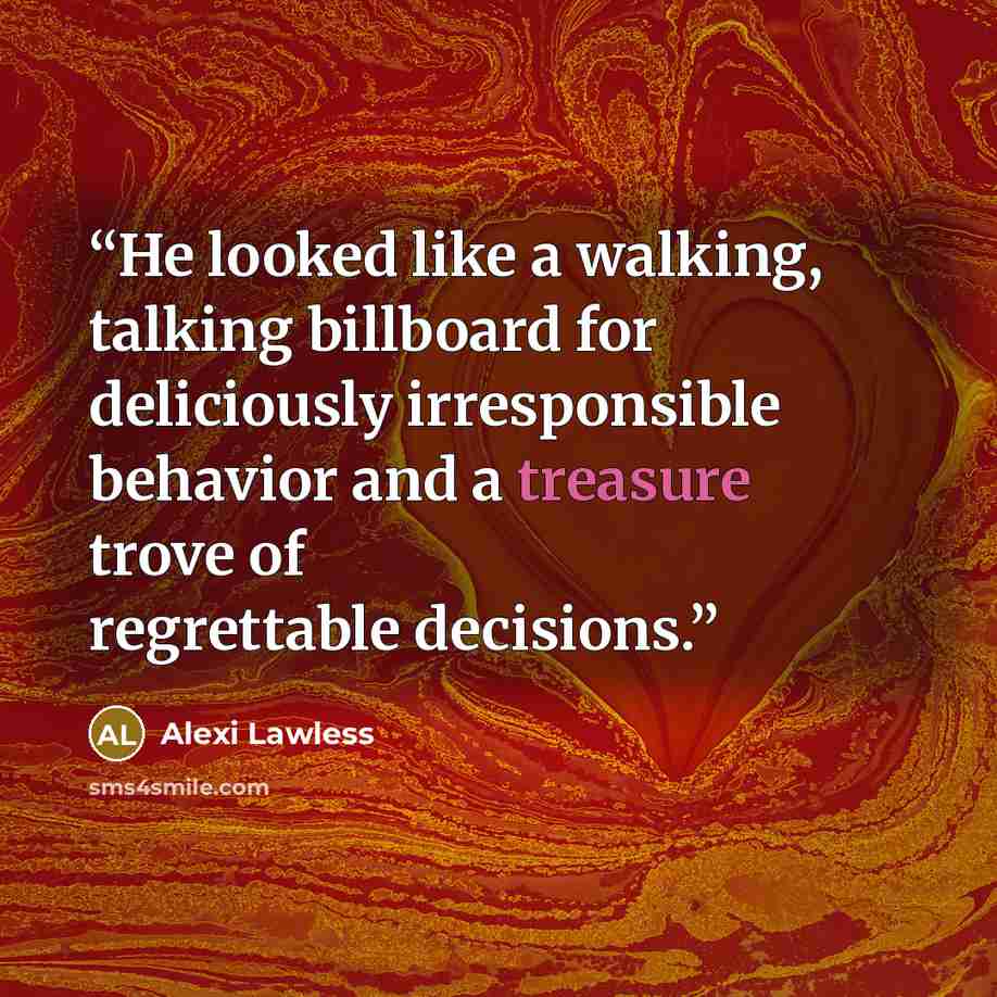 “He looked like a walking, talking billboard for deliciously irresponsible behavior and a treasure trove of regrettable decisions.” quote by Alexi Lawless