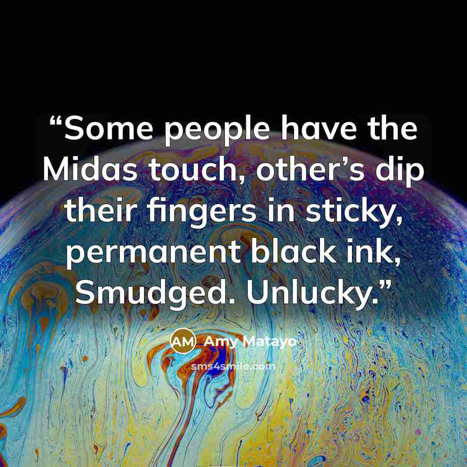 “Some people have the Midas touch, other’s dip their fingers in sticky, permanent black ink, Smudged. Unlucky.” quote by Amy Matayo