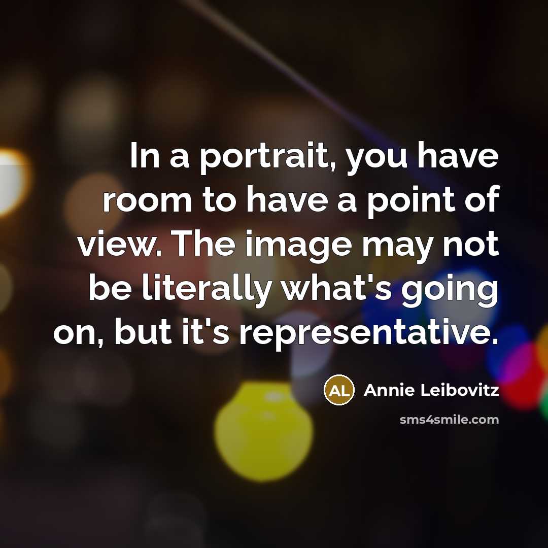 “In a portrait, you have room to have a point of view. The image may not be literally what's going on, but it's representative.” quote by Annie Leibovitz