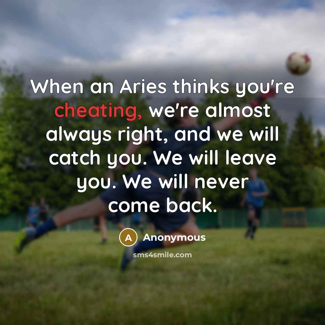 “When an Aries thinks you're cheating, we're almost always right, and we will catch you. We will leave you. We will never come back.” quote by Anonymous