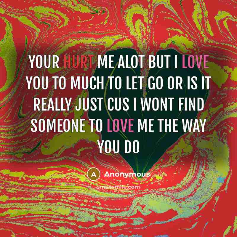 “Your hurt me alot but I love you to much to let go or is it really just cus I wont find someone to love me the way you do” quote by Anonymous