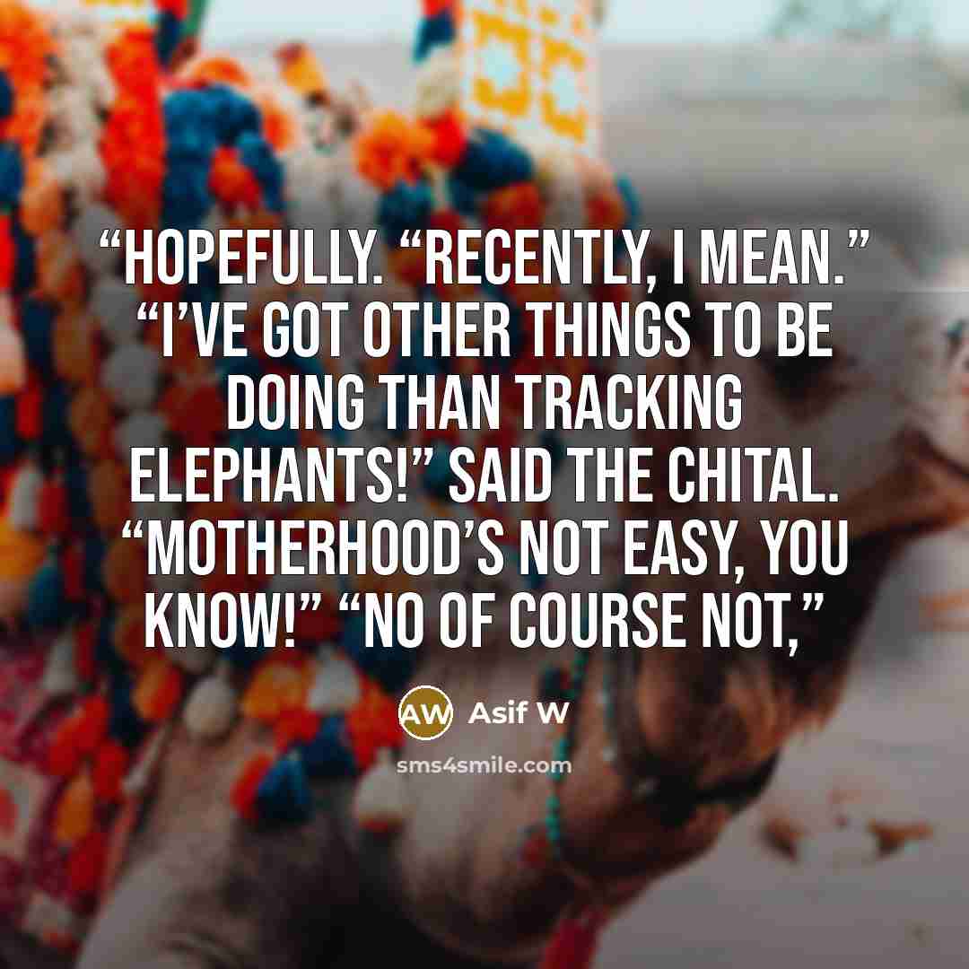 “hopefully. “Recently, I mean.” “I’ve got other things to be doing than tracking elephants!” said the chital. “Motherhood’s not easy, you know!” “No of course not,” quote by Asif W