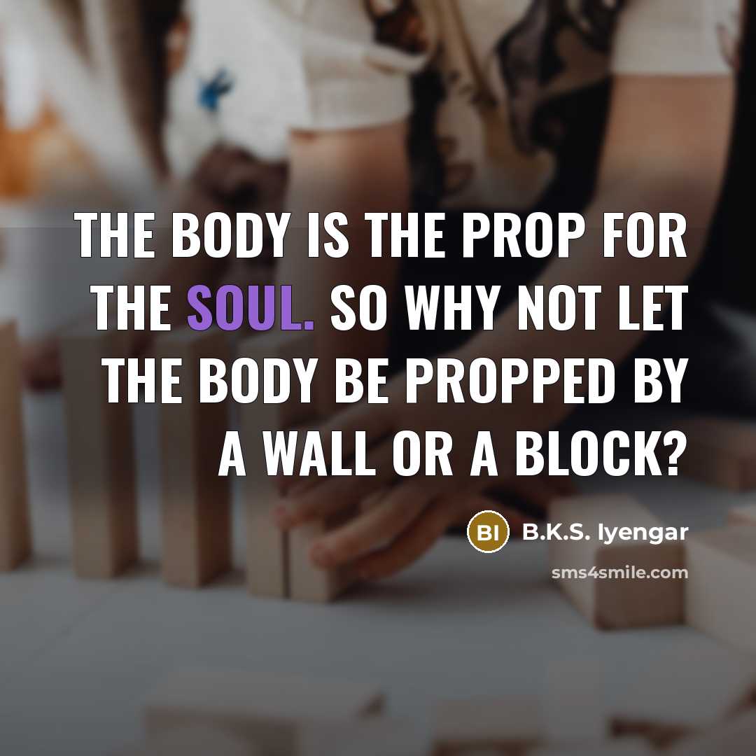 “The body is the prop for the soul. So why…” quote by B.K.S. Iyengar
