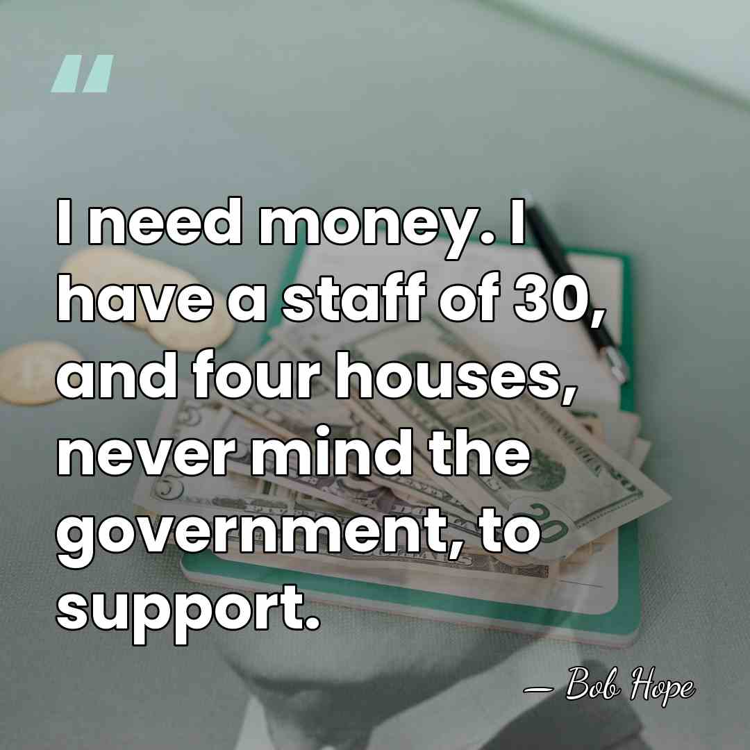 I need money. I have a staff of 30, and four houses,&hellip; - Bob Hope