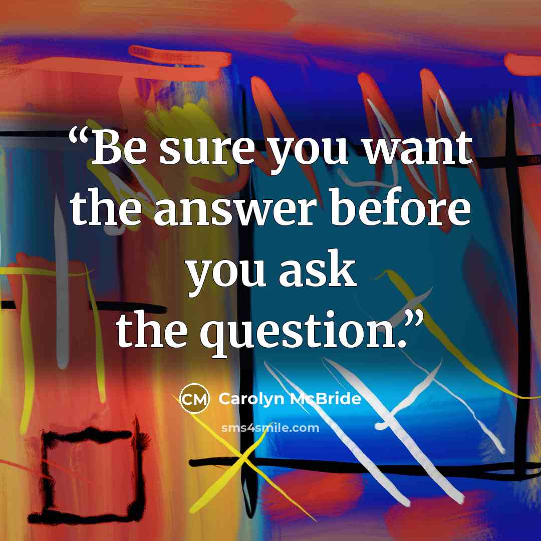 “Be sure you want the answer before you ask the question.” quote by Carolyn McBride