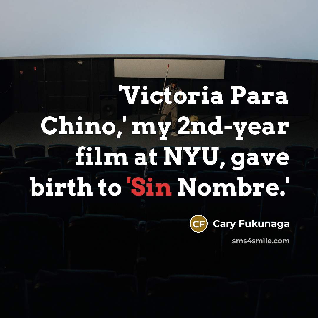 “'Victoria Para Chino,' my 2nd-year film at NYU, gave birth…” quote by Cary Fukunaga