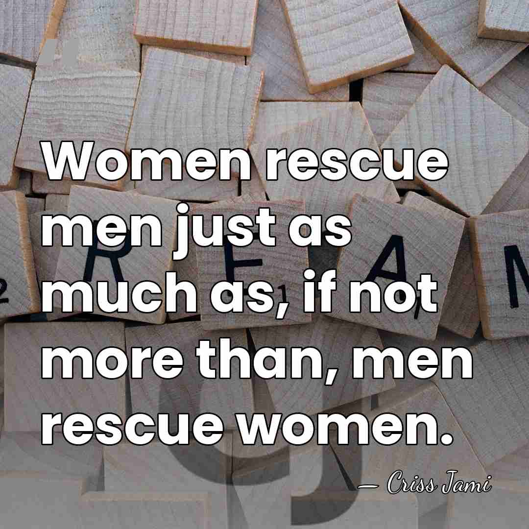 Women rescue men just as much as, if not more than, men&hellip; - Criss Jami