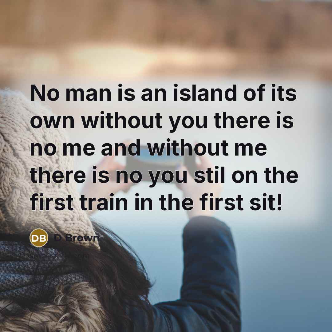 “No man is an island of its own without you…” quote by D Brown
