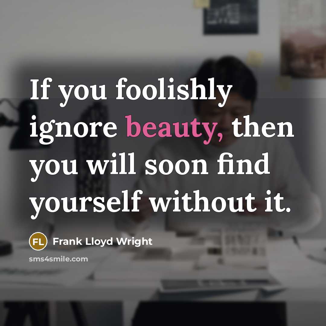 “If you foolishly ignore beauty, then you will soon find…” quote by Frank Lloyd Wright