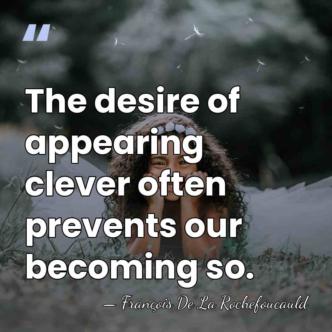 The desire of appearing clever often prevents our becoming so. - Francois de La Rochefoucauld