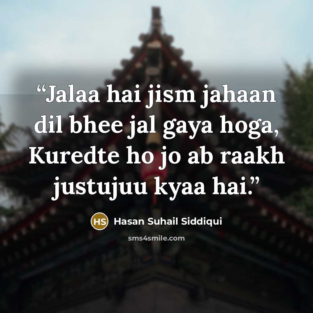 “Jalaa hai jism jahaan dil bhee jal gaya hoga, Kuredte ho jo ab raakh justujuu kyaa hai.” quote by Hasan Suhail Siddiqui
