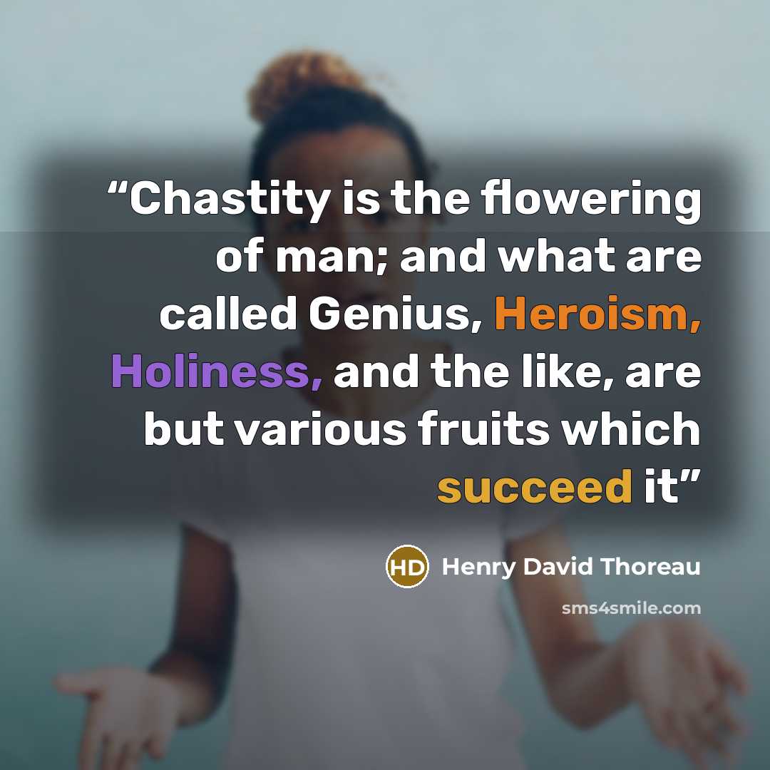 “Chastity is the flowering of man; and what are called Genius, Heroism, Holiness, and the like, are but various fruits which succeed it” quote by Henry David Thoreau