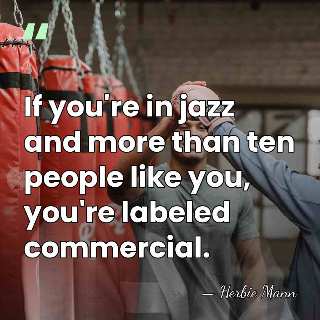 If you're in jazz and more than ten people like you, you're&hellip; - Herbie Mann