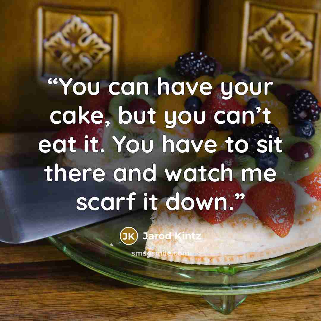 “You can have your cake, but you can’t eat it. You have to sit there and watch me scarf it down.” quote by Jarod Kintz