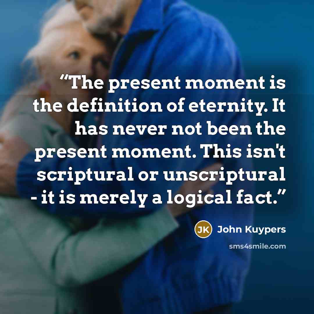 “The present moment is the definition of eternity. It has never not been the present moment. This isn't scriptural or unscriptural - it is merely a logical fact.” quote by John Kuypers