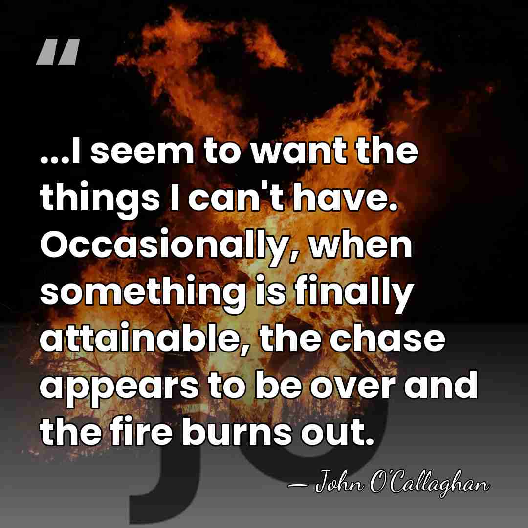 ...I seem to want the things I can't have. Occasionally, when something&hellip; - John O'Callaghan