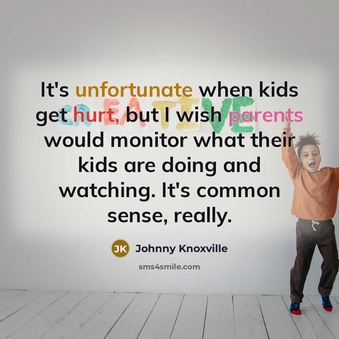 “It's unfortunate when kids get hurt, but I wish parents would monitor what their kids are doing and watching. It's common sense, really.” quote by Johnny Knoxville