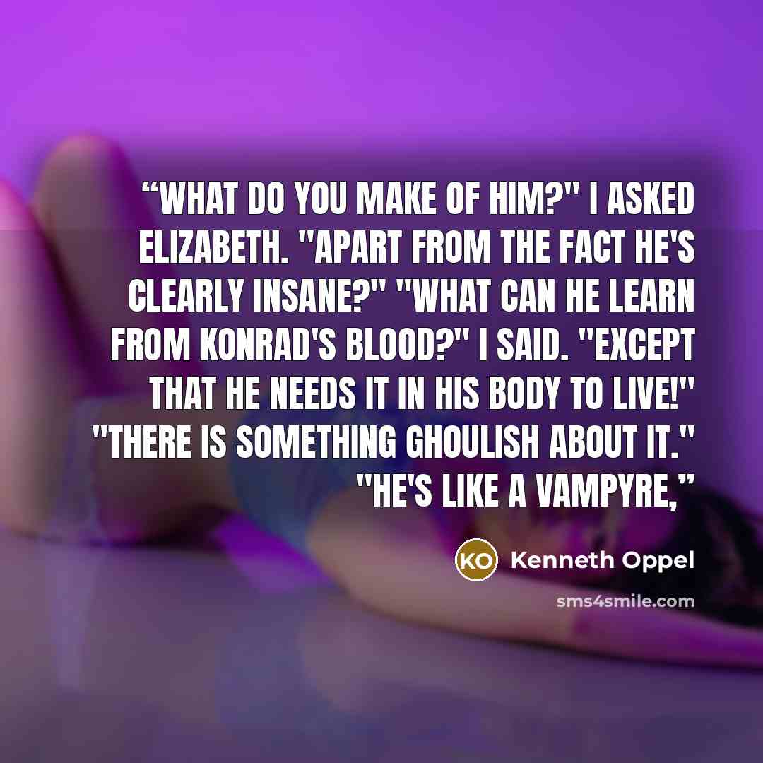 “What do you make of him?" I asked Elizabeth. "Apart from the fact he's clearly insane?" "What can he learn from Konrad's blood?" I said. "Except that he needs it in his body to live!" "There is something ghoulish about it." "He's like a vampyre,” quote by Kenneth Oppel