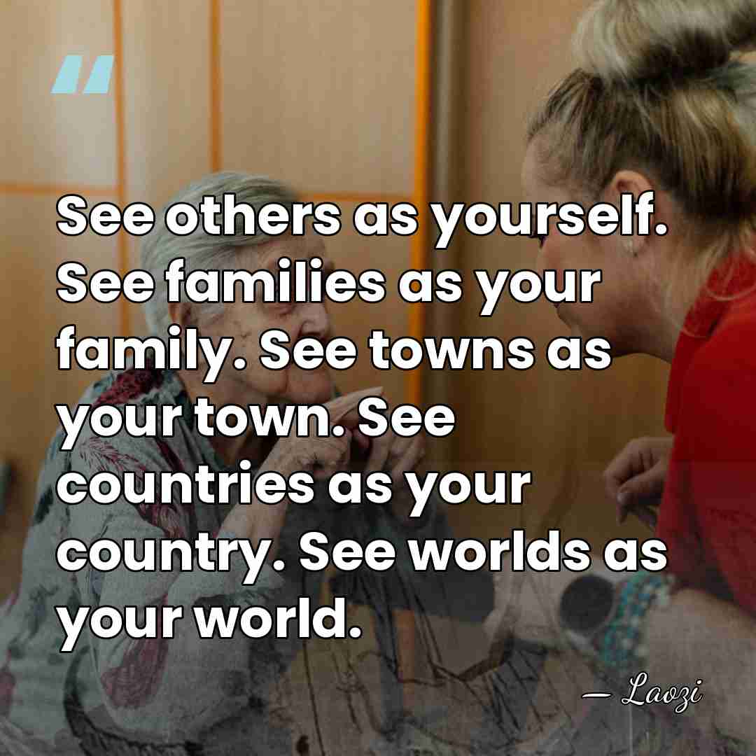 See others as yourself. See families as your family. See towns as&hellip; - Laozi