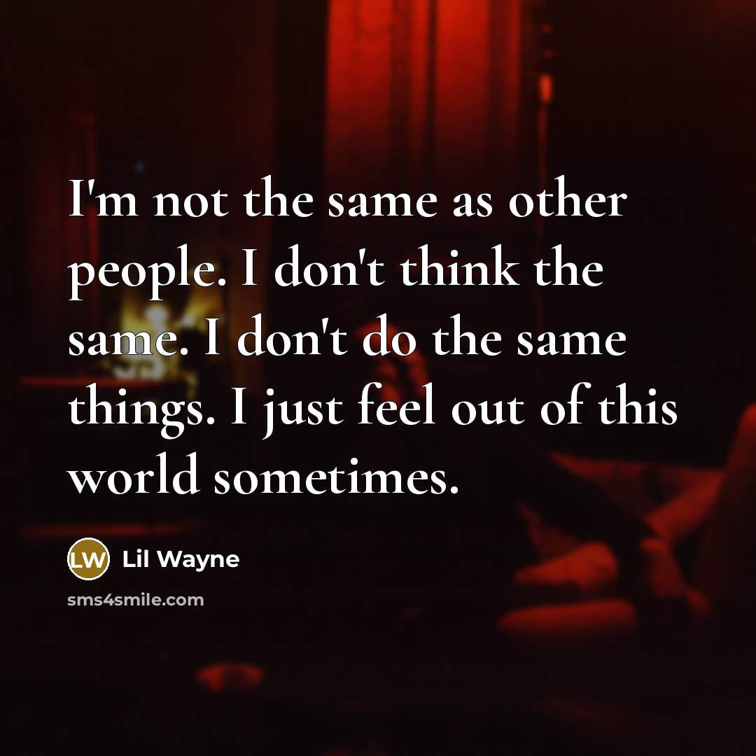 “I'm not the same as other people. I don't think the same. I don't do the same things. I just feel out of this world sometimes.” quote by Lil Wayne