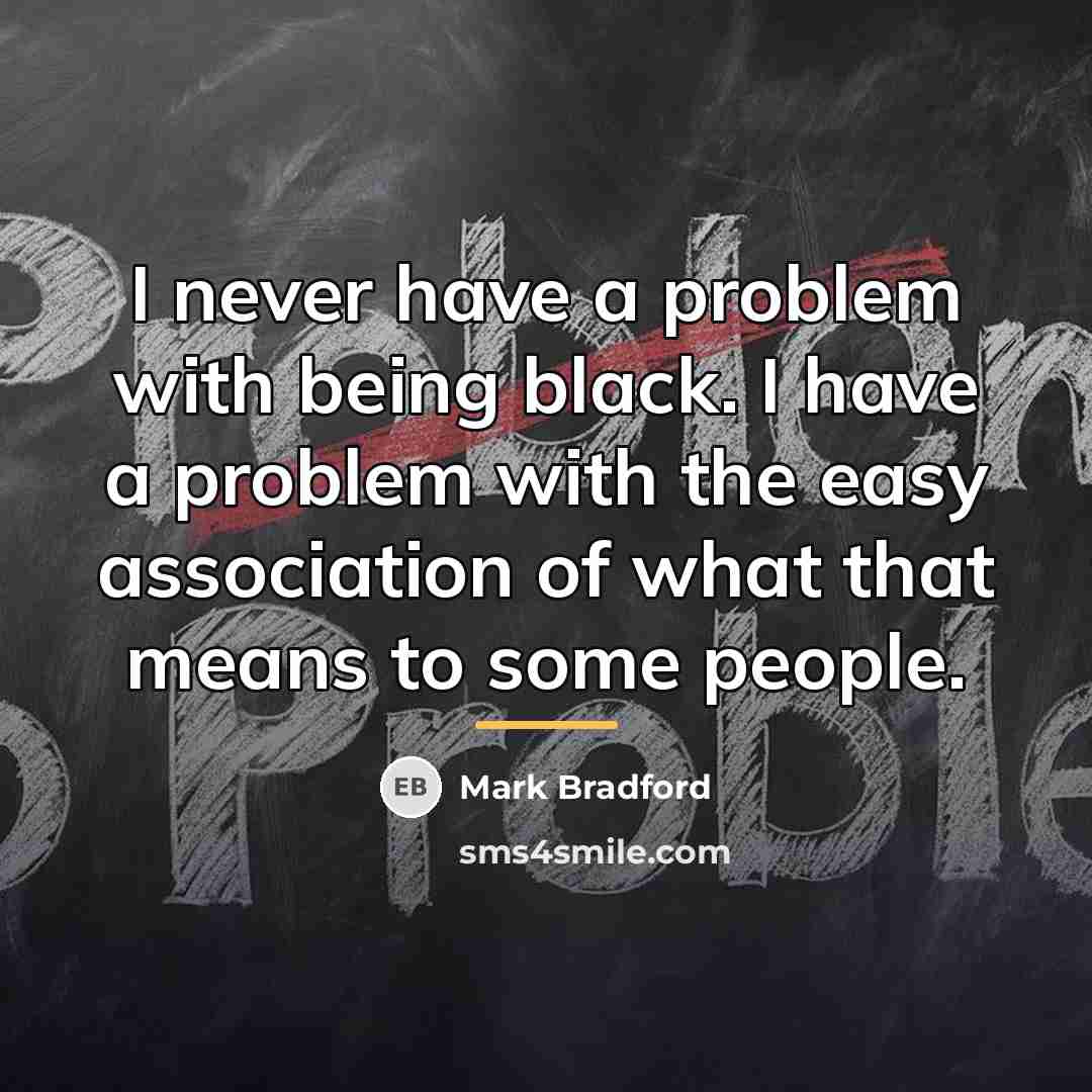 “I never have a problem with being black. I have…” quote by Mark Bradford