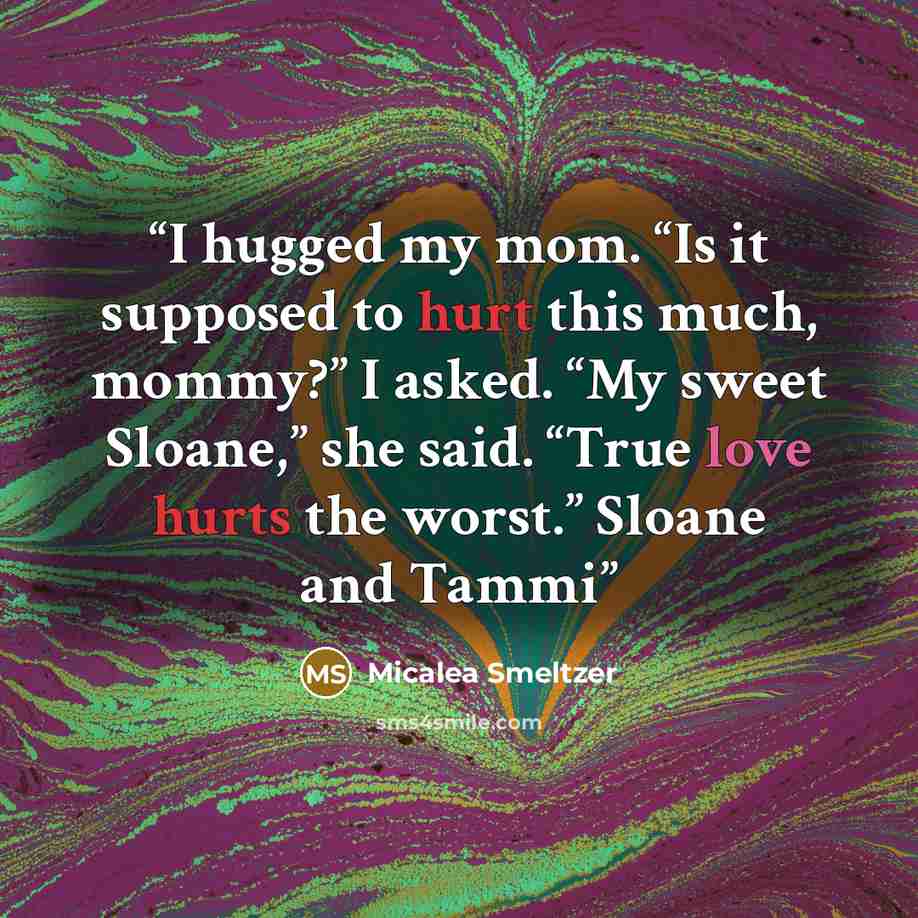“I hugged my mom. “Is it supposed to hurt this much, mommy?” I asked. “My sweet Sloane,” she said. “True love hurts the worst.” Sloane and Tammi” quote by Micalea Smeltzer