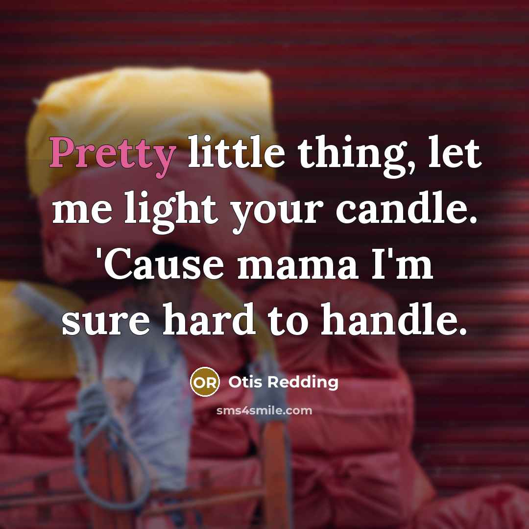 “Pretty little thing, let me light your candle. 'Cause mama…” quote by Otis Redding