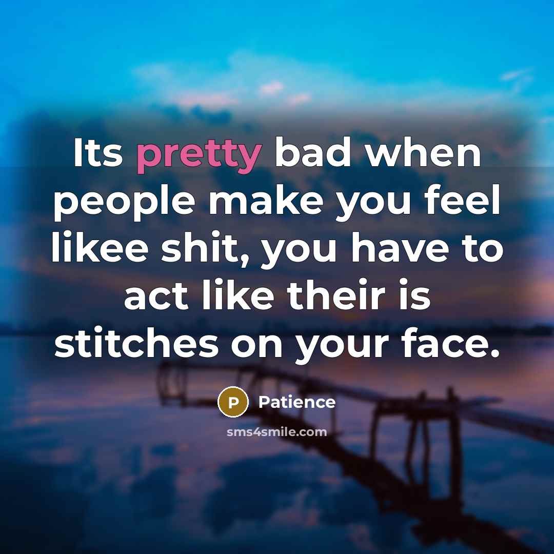 “Its pretty bad when people make you feel likee shit, you have to act like their is stitches on your face.” quote by Patience