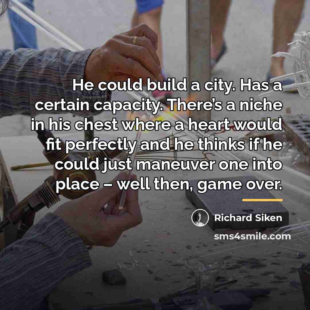“He could build a city. Has a certain capacity. There’s…” quote by Richard Siken