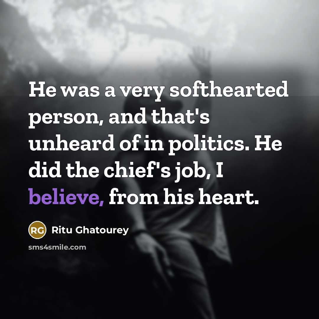 “He was a very softhearted person, and that's unheard of in politics. He did the chief's job, I believe, from his heart.” quote by Ritu Ghatourey