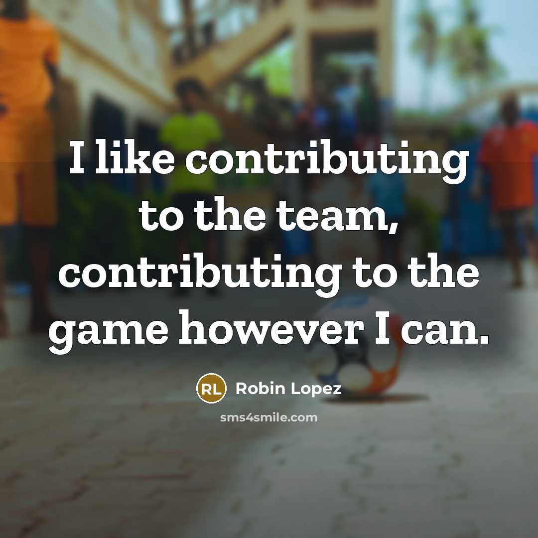 “I like contributing to the team, contributing to the game…” quote by Robin Lopez