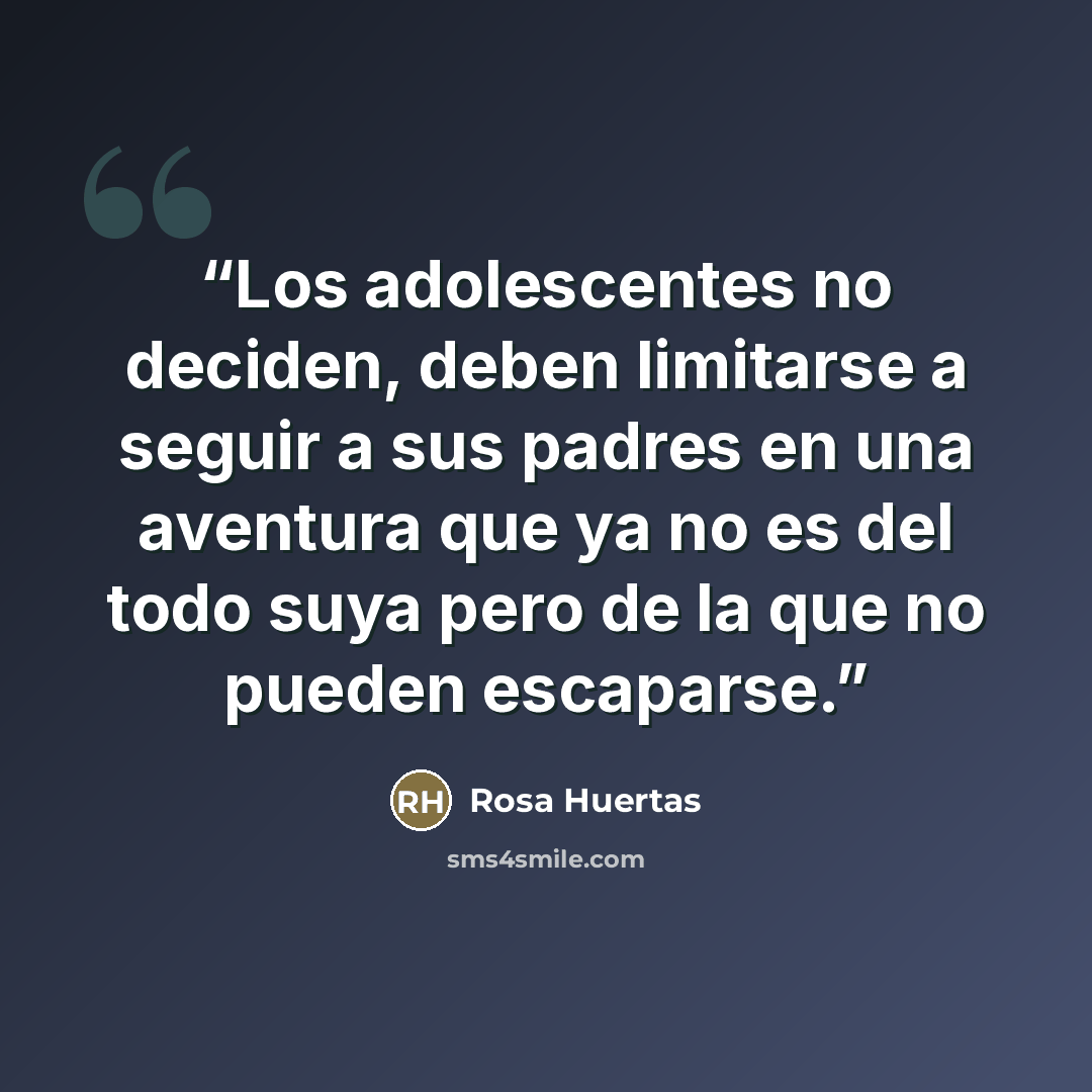 “Los adolescentes no deciden, deben limitarse a seguir a sus padres en una aventura que ya no es del todo suya pero de la que no pueden escaparse.” quote by Rosa Huertas
