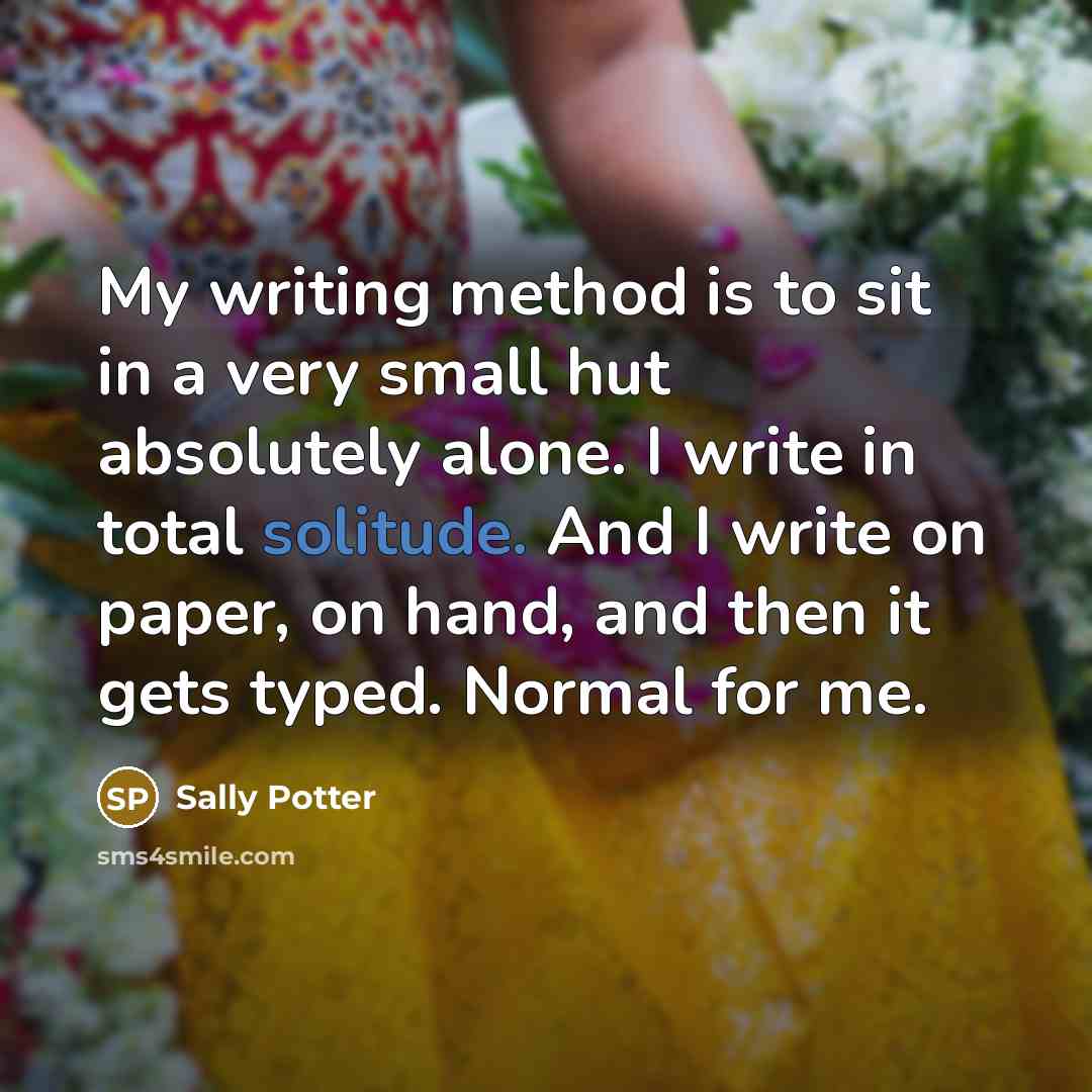 “My writing method is to sit in a very small…” quote by Sally Potter