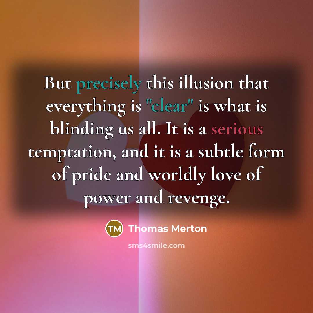 “But precisely this illusion that everything is "clear" is what is blinding us all. It is a serious temptation, and it is a subtle form of pride and worldly love of power and revenge.” quote by Thomas Merton