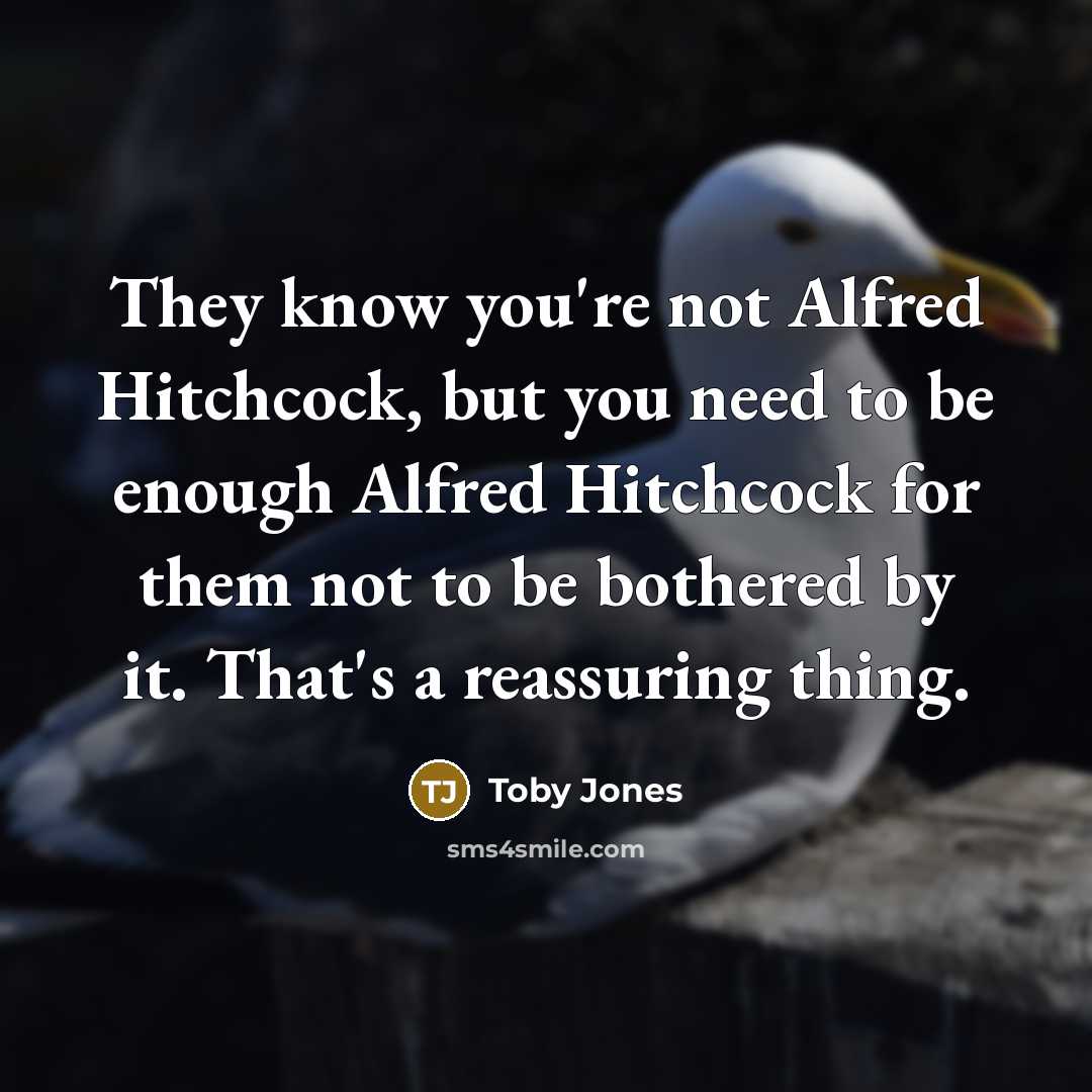 “They know you're not Alfred Hitchcock, but you need to be enough Alfred Hitchcock for them not to be bothered by it. That's a reassuring thing.” quote by Toby Jones