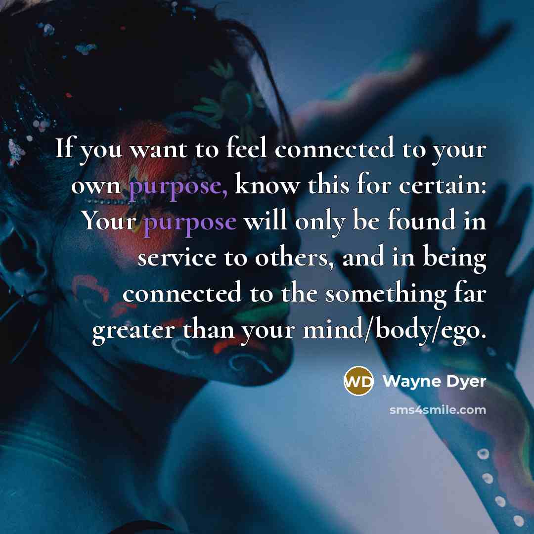 “If you want to feel connected to your own purpose,…” quote by Wayne Dyer