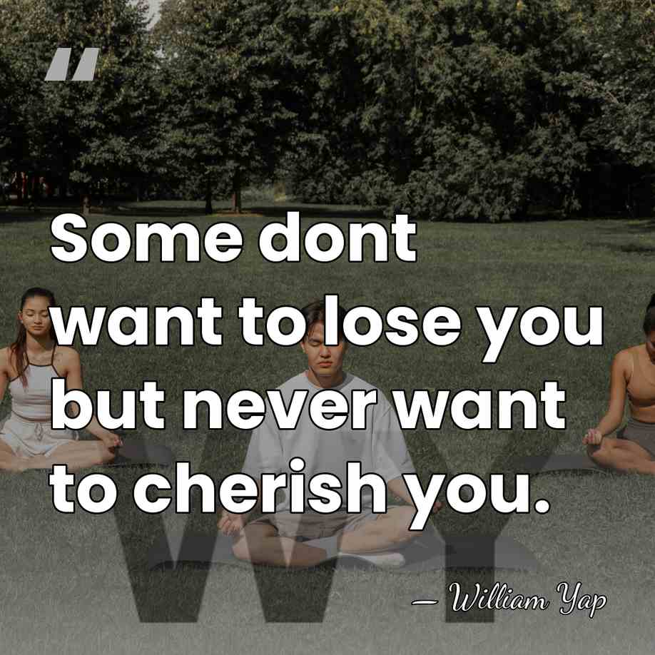 Some dont want to lose you but never want to cherish you. - William Yap