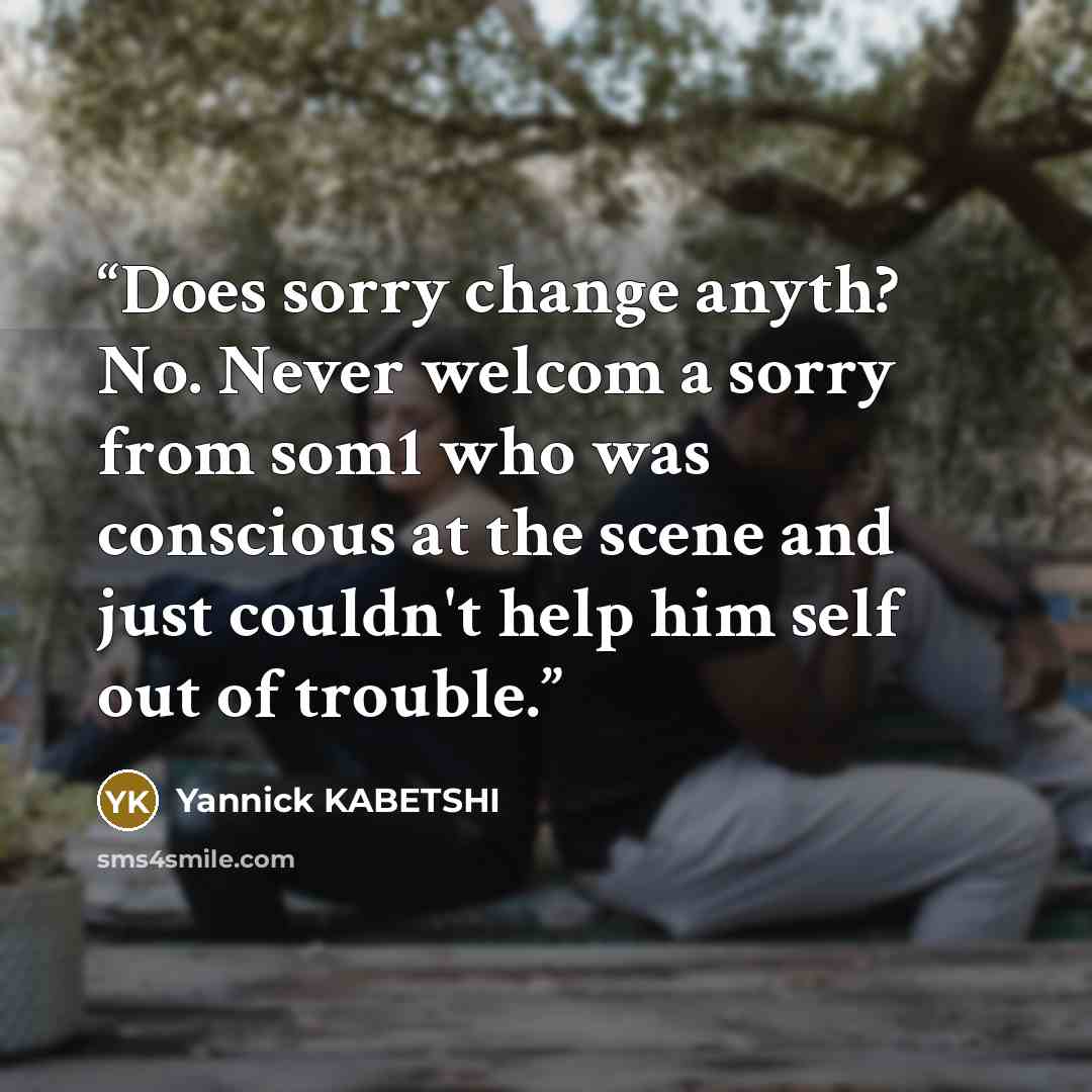 “Does sorry change anyth? No. Never welcom a sorry from som1 who was conscious at the scene and just couldn't help him self out of trouble.” quote by Yannick KABETSHI