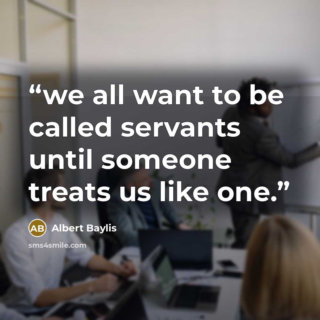 “we all want to be called servants until someone treats us like one.” quote by Albert Baylis