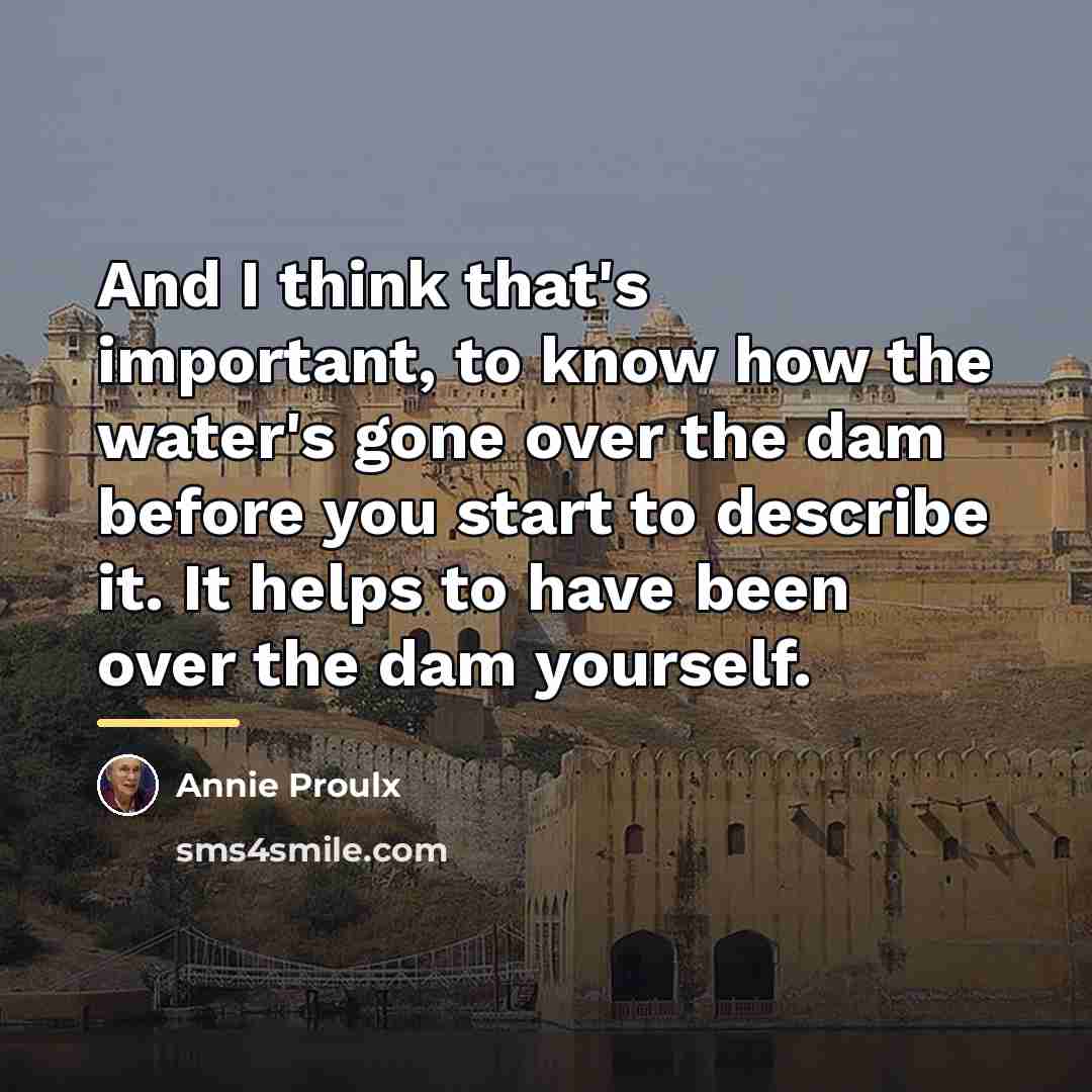 “And I think that's important, to know how the water's…” quote by Annie Proulx