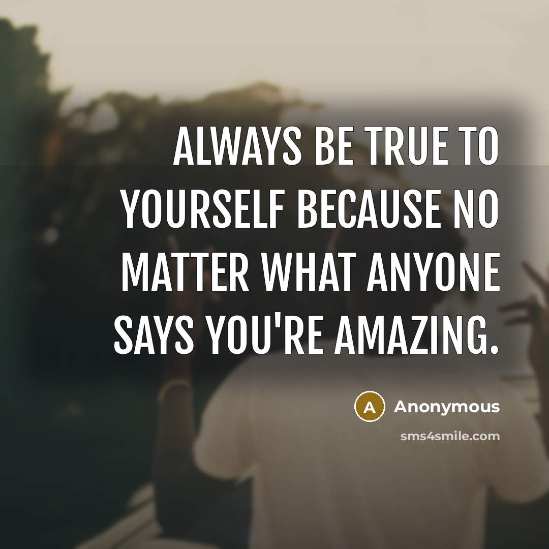 “Always be true to yourself because no matter what anyone says you're amazing.” quote by Anonymous