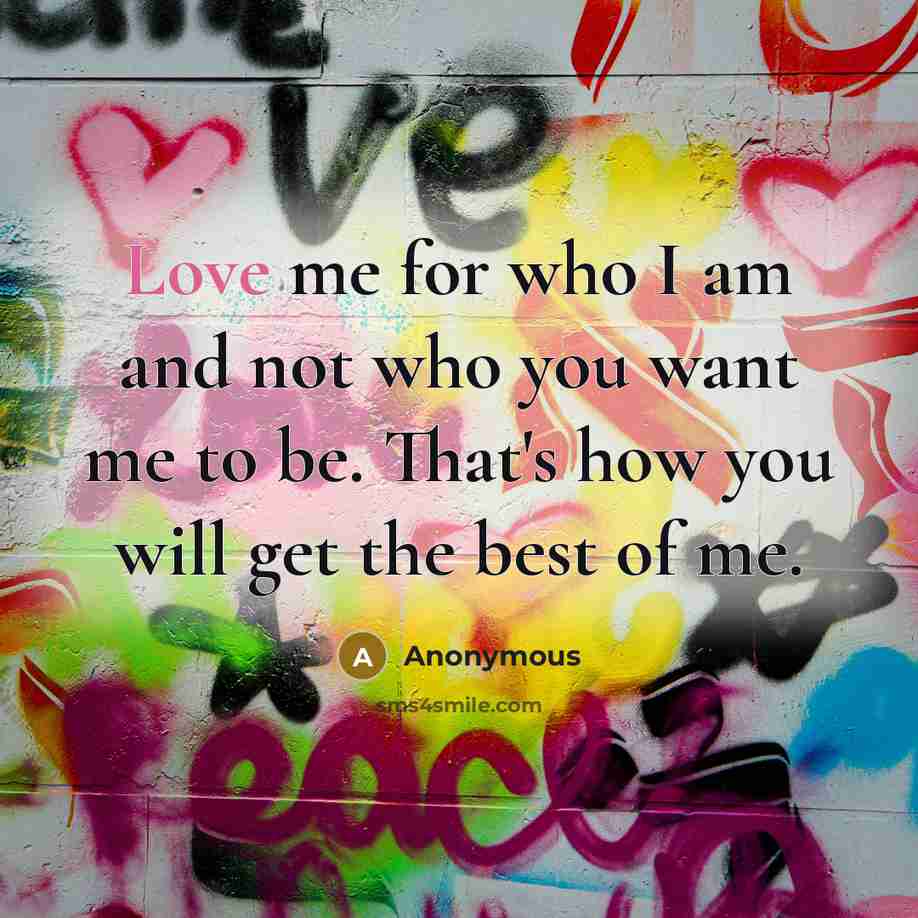 “Love me for who I am and not who you want me to be. That's how you will get the best of me.” quote by Anonymous